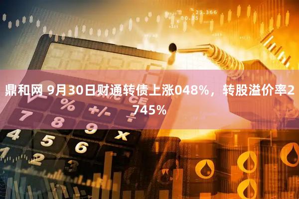鼎和网 9月30日财通转债上涨048%，转股溢价率2745%