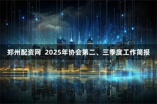 郑州配资网  2025年协会第二、三季度工作简报