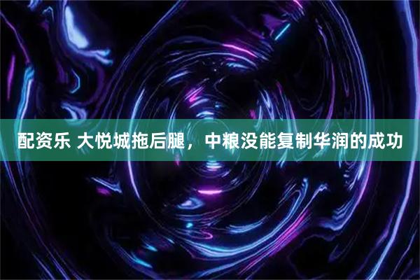 配资乐 大悦城拖后腿，中粮没能复制华润的成功