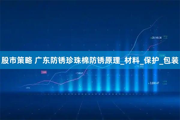股市策略 广东防锈珍珠棉防锈原理_材料_保护_包装