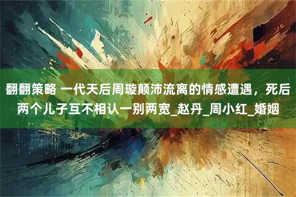 翻翻策略 一代天后周璇颠沛流离的情感遭遇,死后两个儿子互不相认一别两宽_赵丹_周小红_婚姻