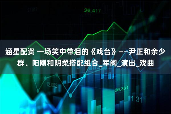 涵星配资 一场笑中带泪的《戏台》——尹正和余少群、阳刚和阴柔搭配组合_军阀_演出_戏曲