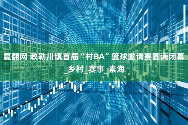 赢翻网 敕勒川镇首届“村BA”篮球邀请赛圆满闭幕_乡村_赛事_素海