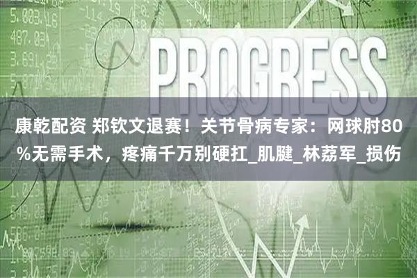 康乾配资 郑钦文退赛!关节骨病专家:网球肘80%无需手术,疼痛千万别硬扛_肌腱_林荔军_损伤