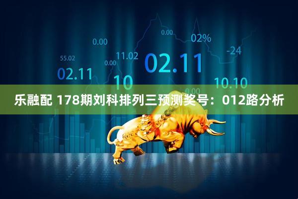 乐融配 178期刘科排列三预测奖号：012路分析