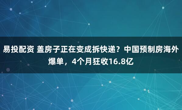 易投配资 盖房子正在变成拆快递？中国预制房海外爆单，4个月狂收16.8亿