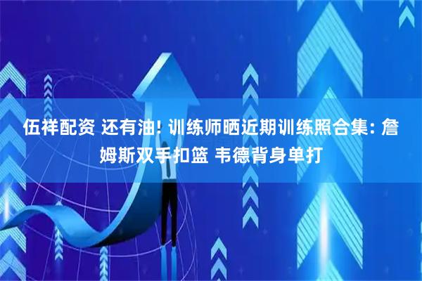 伍祥配资 还有油! 训练师晒近期训练照合集: 詹姆斯双手扣篮 韦德背身单打
