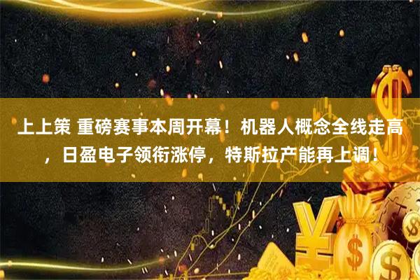 上上策 重磅赛事本周开幕！机器人概念全线走高，日盈电子领衔涨停，特斯拉产能再上调！