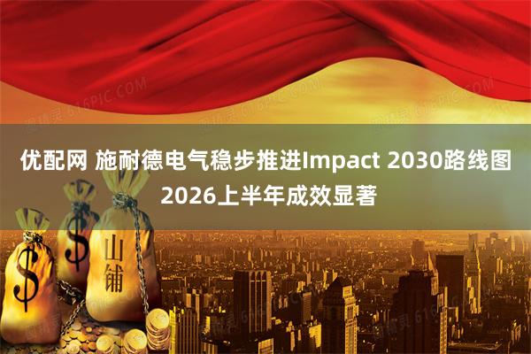 优配网 施耐德电气稳步推进Impact 2030路线图 2026上半年成效显著