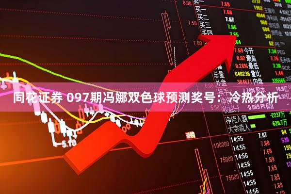 同花证券 097期冯娜双色球预测奖号：冷热分析