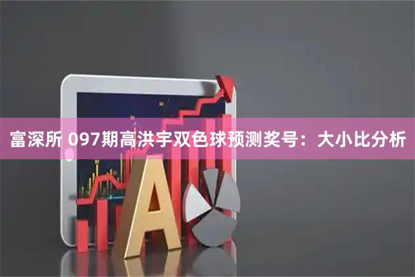 富深所 097期高洪宇双色球预测奖号：大小比分析
